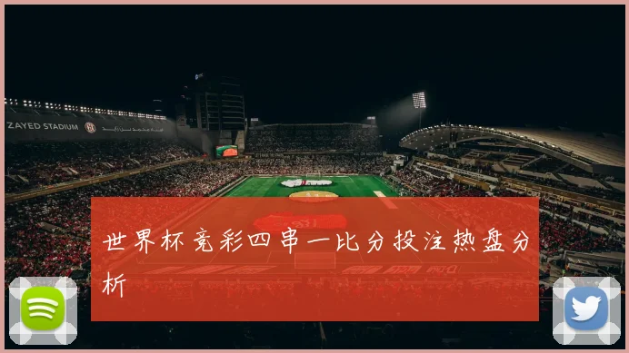 世界杯竞彩四串一比分投注热盘分析