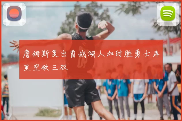 詹姆斯复出首战湖人加时胜勇士库里空砍三双