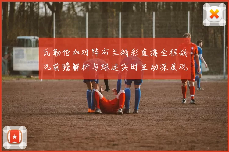 瓦勒伦加对阵布兰精彩直播全程战况前瞻解析与球迷实时互动深度观察