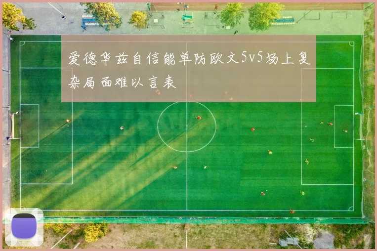 爱德华兹自信能单防欧文5v5场上复杂局面难以言表