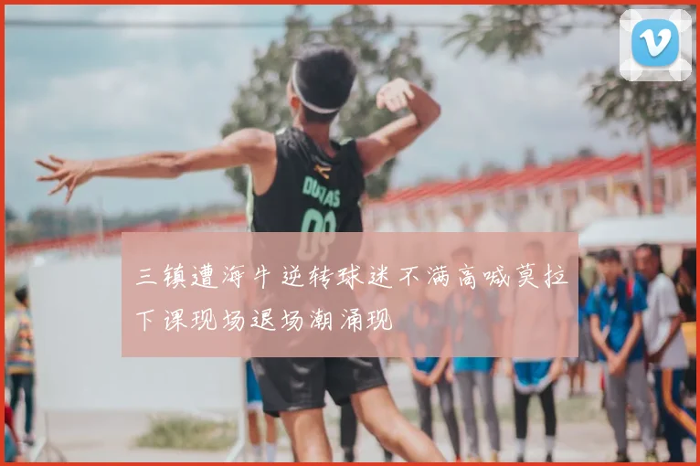 三镇遭海牛逆转球迷不满高喊莫拉下课现场退场潮涌现
