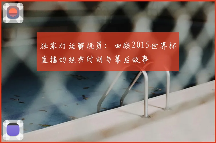 独家对话解说员:回顾2015世界杯直播的经典时刻与幕后故事