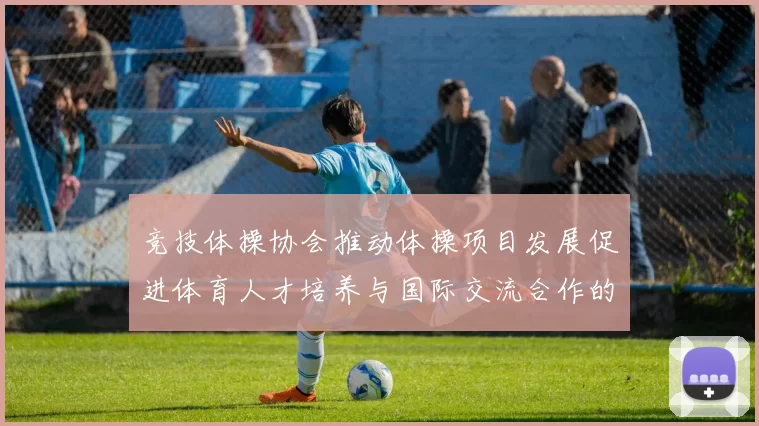 竞技体操协会推动体操项目发展促进体育人才培养与国际交流合作的新举措