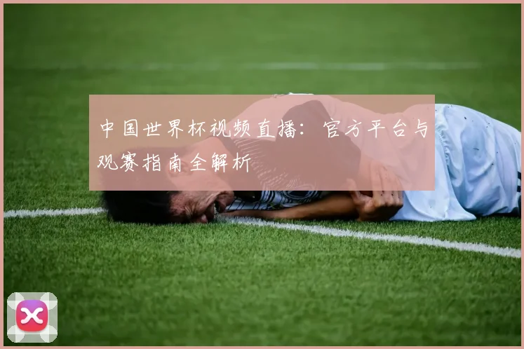 中国世界杯视频直播:官方平台与观赛指南全解析