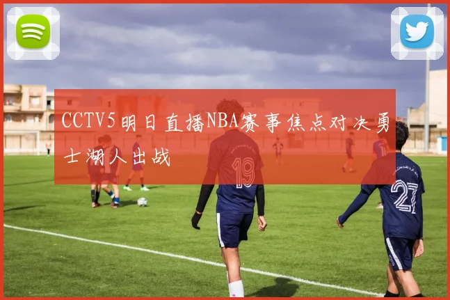 CCTV5明日直播NBA赛事焦点对决勇士湖人出战