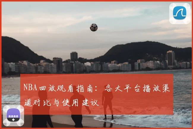 NBA回放观看指南：各大平台播放渠道对比与使用建议