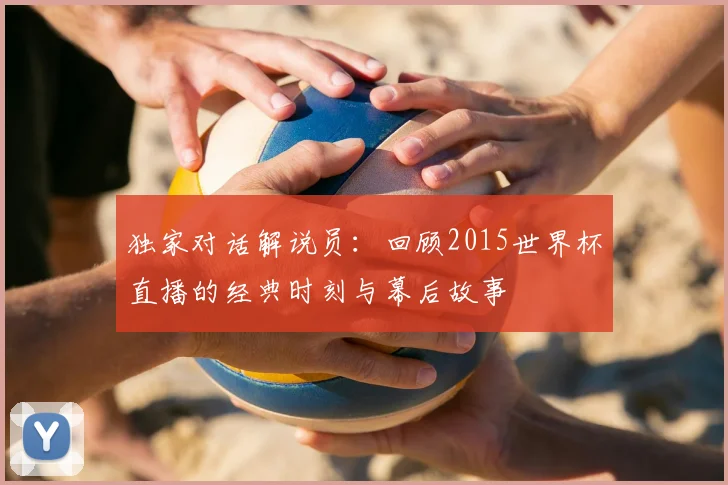 独家对话解说员：回顾2015世界杯直播的经典时刻与幕后故事