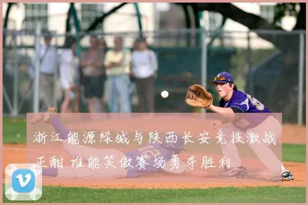 浙江能源绿城与陕西长安竞技激战正酣 谁能笑傲赛场勇夺胜利