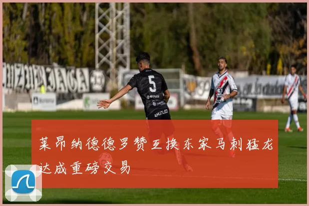 莱昂纳德德罗赞互换东家马刺猛龙达成重磅交易