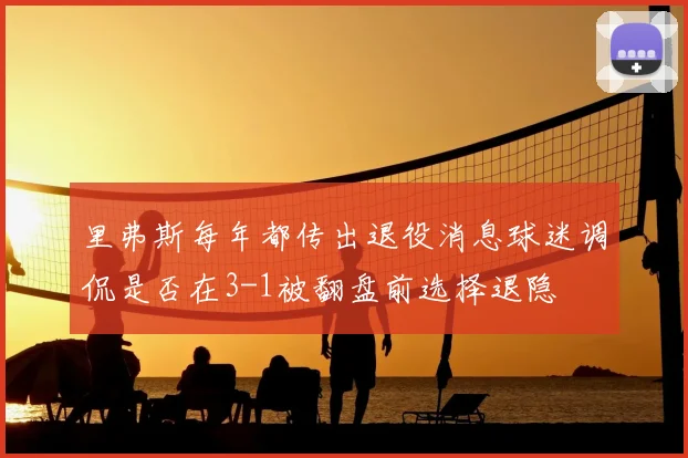 里弗斯每年都传出退役消息球迷调侃是否在3-1被翻盘前选择退隐
