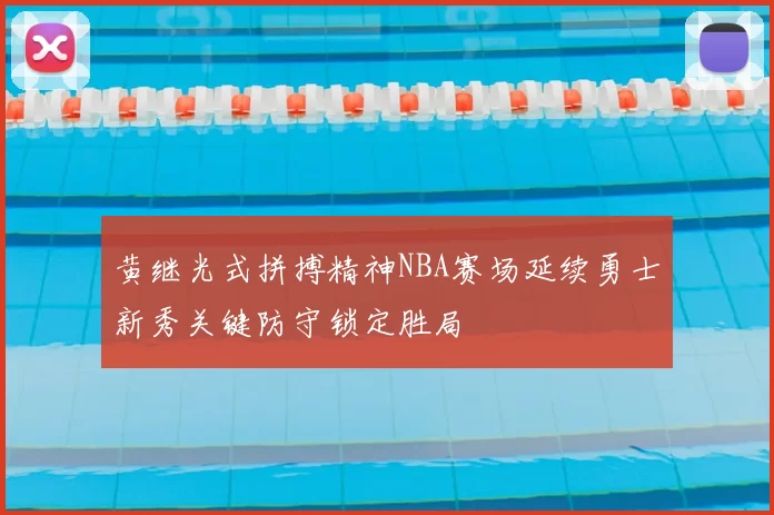 黄继光式拼搏精神NBA赛场延续勇士新秀关键防守锁定胜局