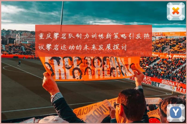 重庆攀岩队耐力训练新策略引发热议攀岩运动的未来发展探讨