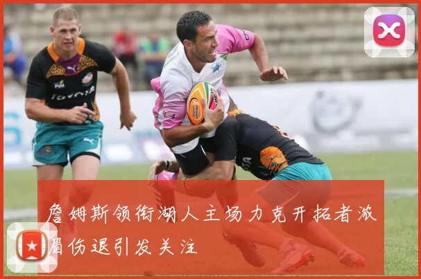 詹姆斯领衔湖人主场力克开拓者浓眉伤退引发关注