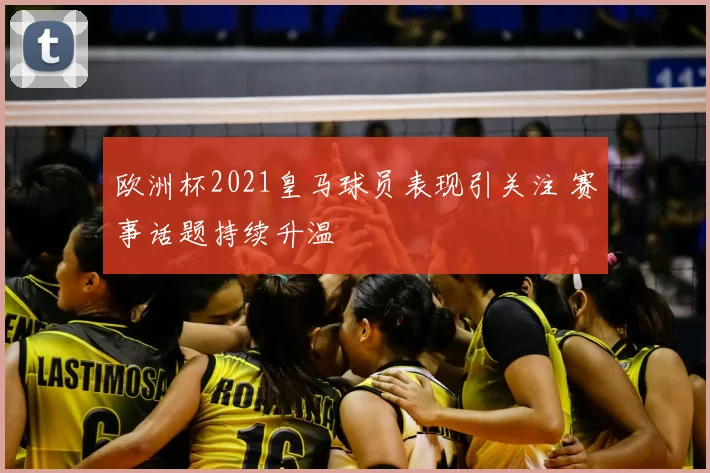 欧洲杯2021皇马球员表现引关注 赛事话题持续升温