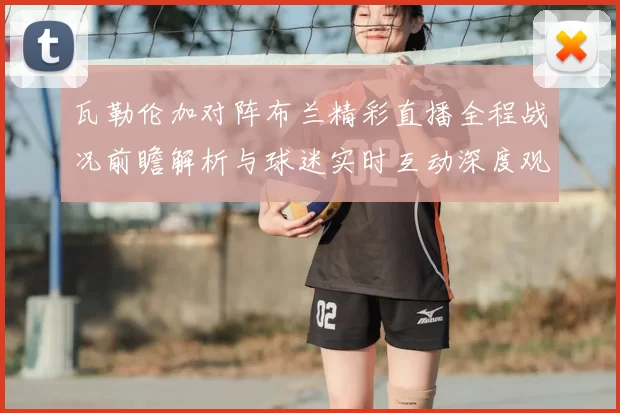 瓦勒伦加对阵布兰精彩直播全程战况前瞻解析与球迷实时互动深度观察