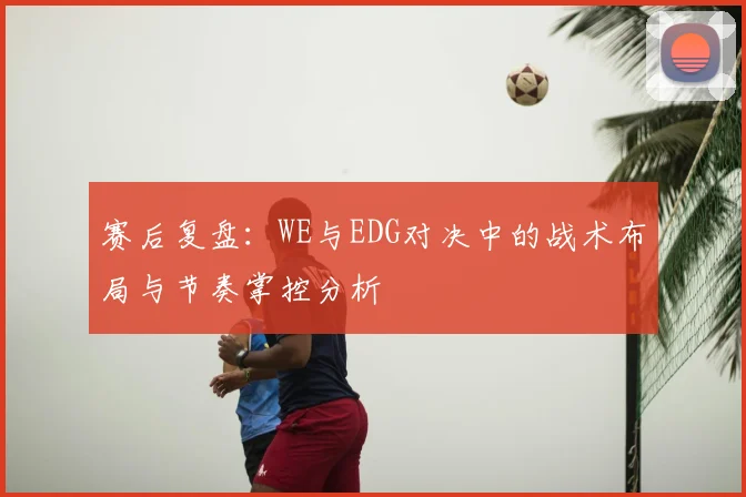 赛后复盘:WE与EDG对决中的战术布局与节奏掌控分析