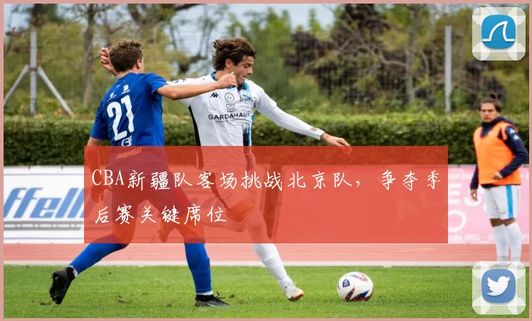 CBA新疆队客场挑战北京队，争夺季后赛关键席位