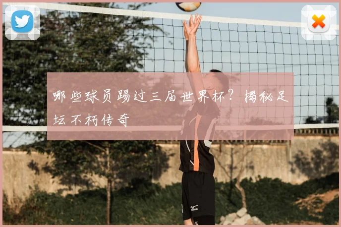 哪些球员踢过三届世界杯?揭秘足坛不朽传奇