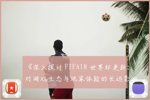 《深入探讨 FIFA18 世界杯更新:对游戏生态与玩家体验的长远影响》