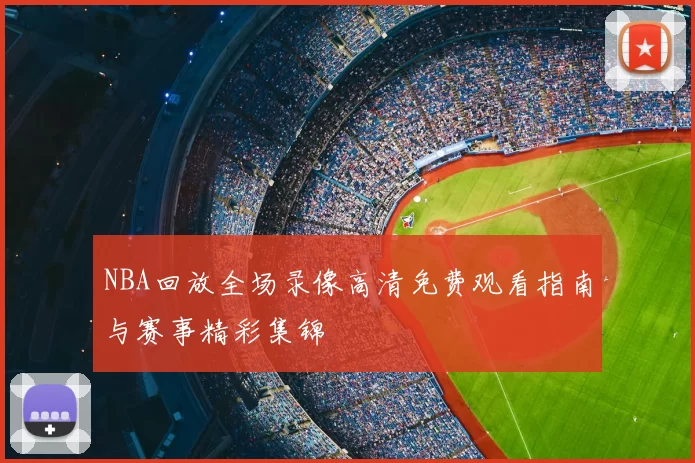 NBA回放全场录像高清免费观看指南与赛事精彩集锦
