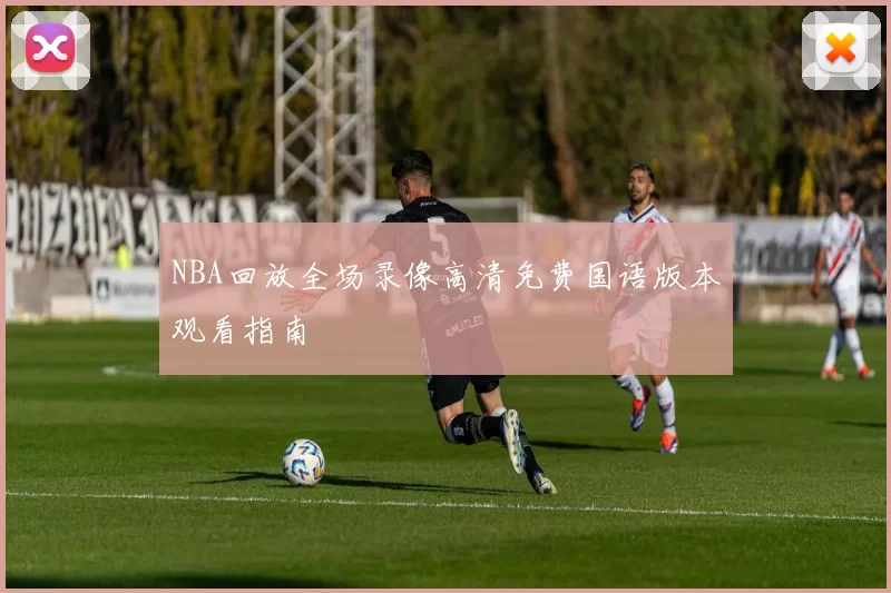 NBA回放全场录像高清免费国语版本观看指南