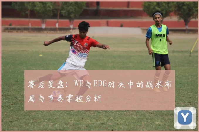 赛后复盘:WE与EDG对决中的战术布局与节奏掌控分析