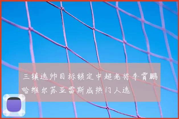 三镇选帅目标锁定中超老将李霄鹏哈维尔苏亚雷斯成热门人选