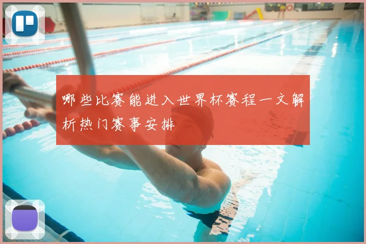 哪些比赛能进入世界杯赛程一文解析热门赛事安排
