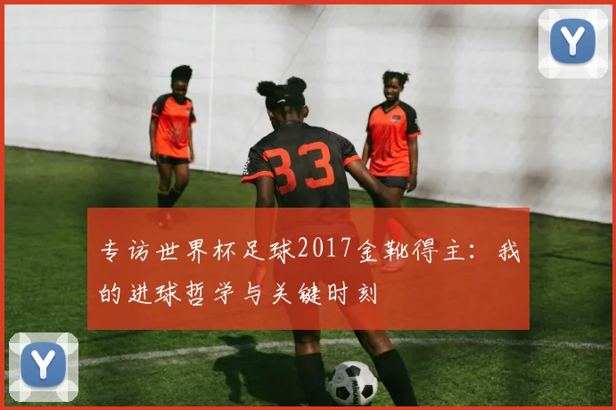 专访世界杯足球2017金靴得主：我的进球哲学与关键时刻