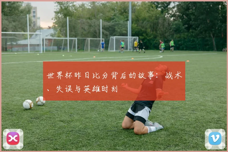 世界杯昨日比分背后的故事:战术、失误与英雄时刻