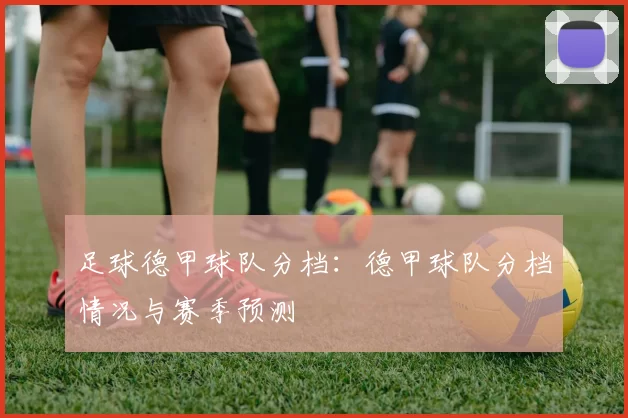足球德甲球队分档：德甲球队分档情况与赛季预测
