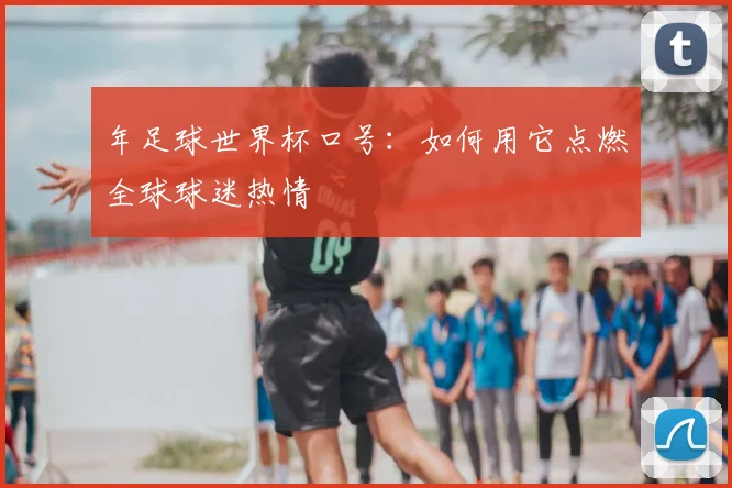 年足球世界杯口号:如何用它点燃全球球迷热情