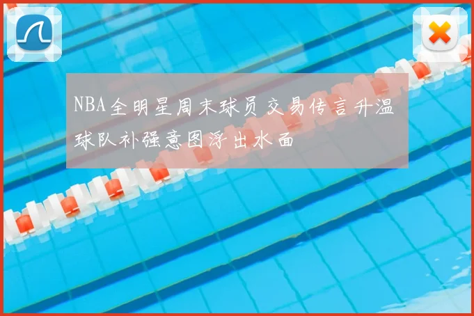 NBA全明星周末球员交易传言升温 球队补强意图浮出水面