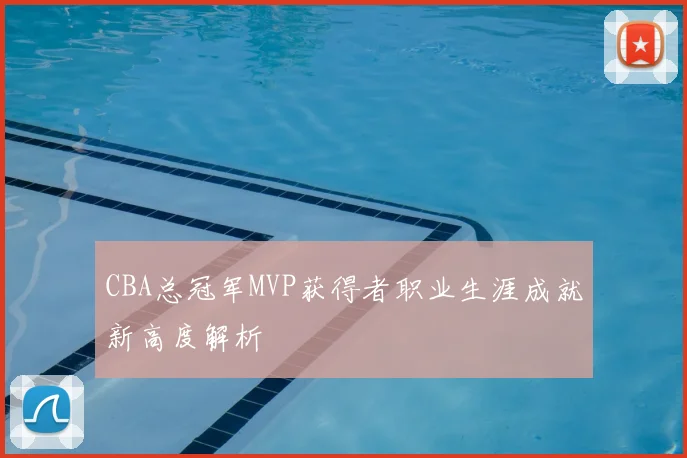 CBA总冠军MVP获得者职业生涯成就新高度解析