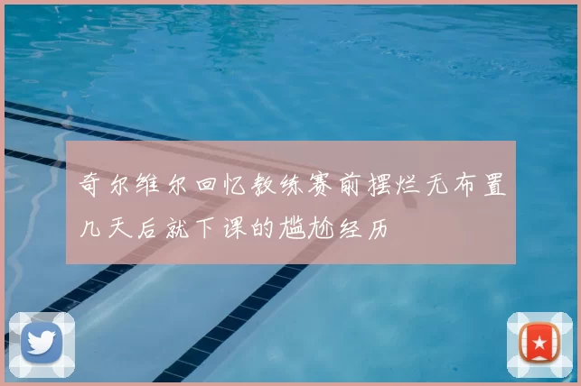 奇尔维尔回忆教练赛前摆烂无布置几天后就下课的尴尬经历