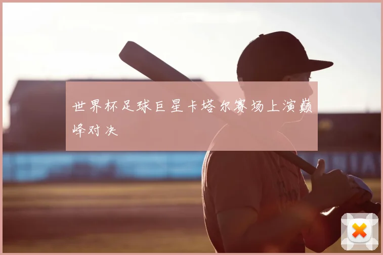 世界杯足球巨星卡塔尔赛场上演巅峰对决