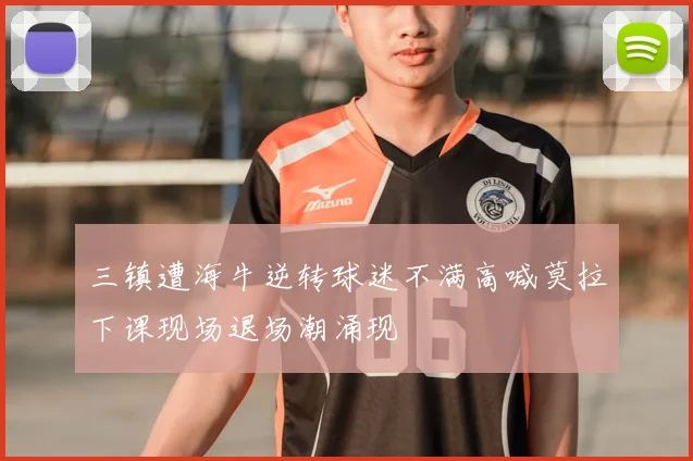 三镇遭海牛逆转球迷不满高喊莫拉下课现场退场潮涌现