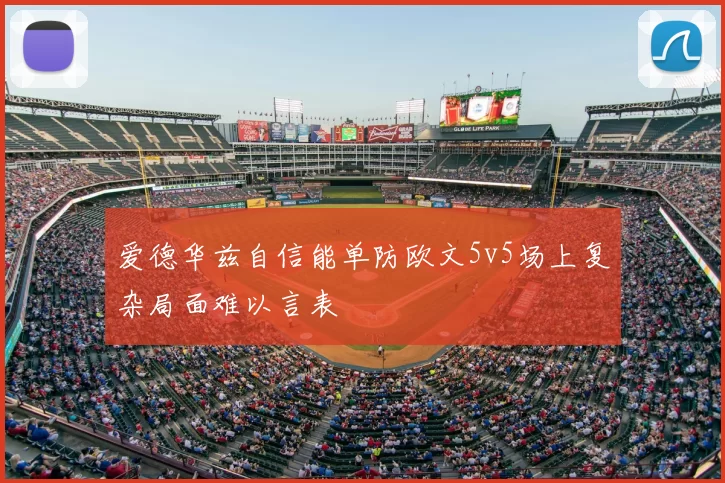 爱德华兹自信能单防欧文5v5场上复杂局面难以言表