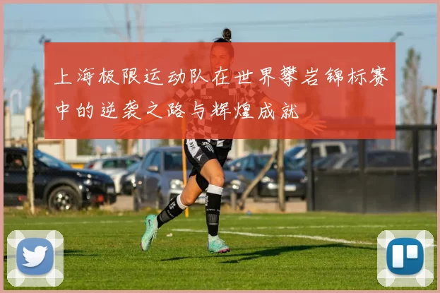 上海极限运动队在世界攀岩锦标赛中的逆袭之路与辉煌成就