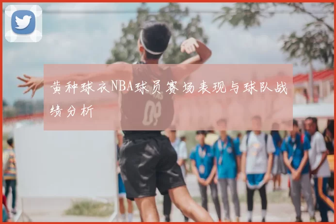 黄种球衣NBA球员赛场表现与球队战绩分析