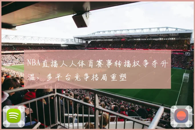 NBA直播人人体育赛事转播权争夺升温,多平台竞争格局重塑