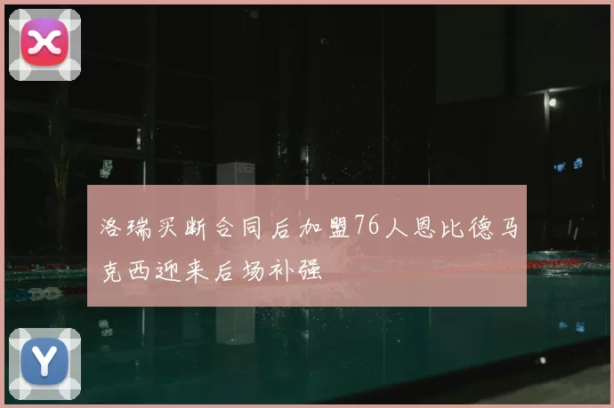 洛瑞买断合同后加盟76人恩比德马克西迎来后场补强