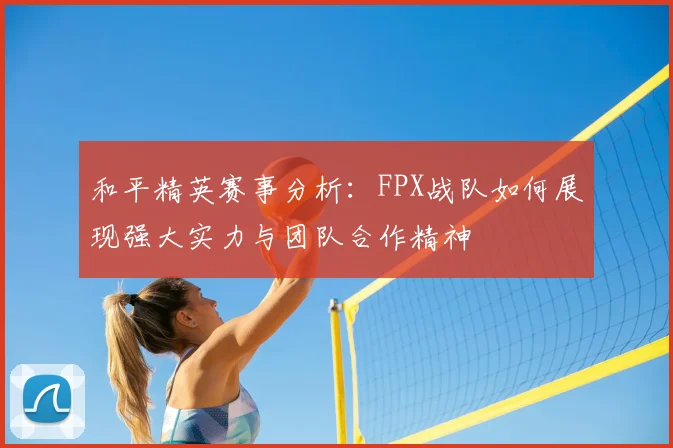 和平精英赛事分析：FPX战队如何展现强大实力与团队合作精神