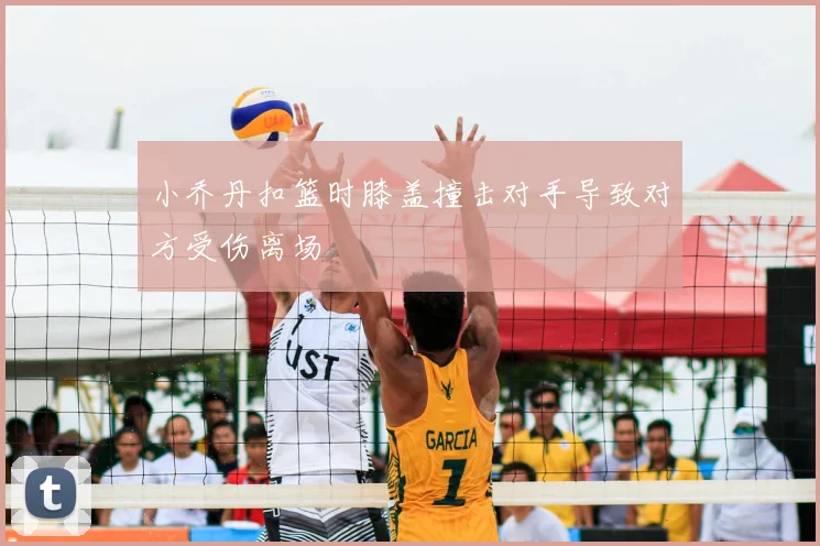 小乔丹扣篮时膝盖撞击对手导致对方受伤离场