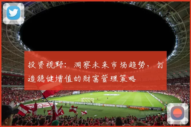 投资视野：洞察未来市场趋势，打造稳健增值的财富管理策略