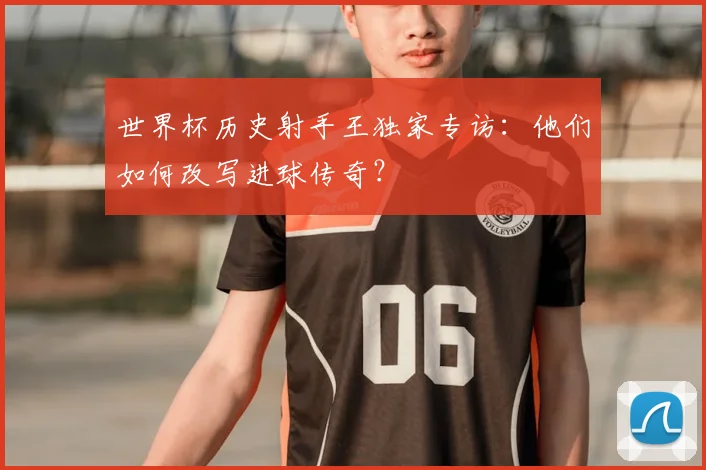 世界杯历史射手王独家专访：他们如何改写进球传奇？