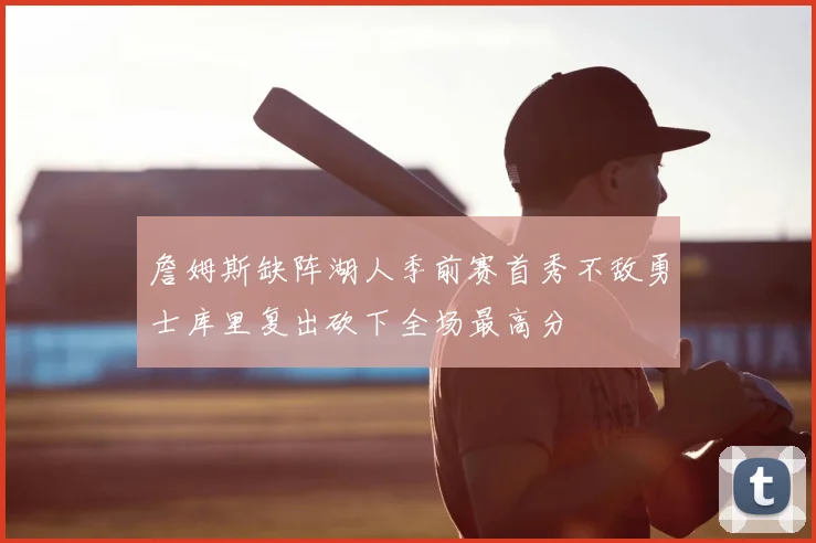 詹姆斯缺阵湖人季前赛首秀不敌勇士库里复出砍下全场最高分