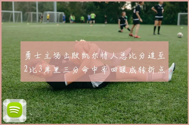 勇士主场击败凯尔特人总比分追至2比3库里三分命中率回暖成转折点