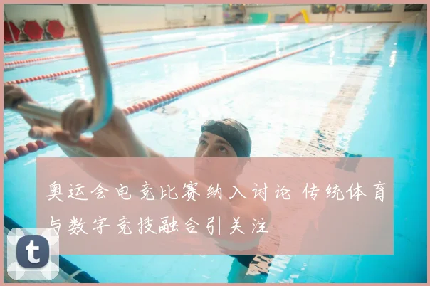 奥运会电竞比赛纳入讨论 传统体育与数字竞技融合引关注