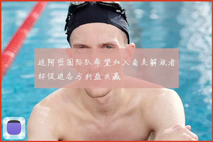 迈阿密国际队希望加入南美解放者杯促进各方利益共赢